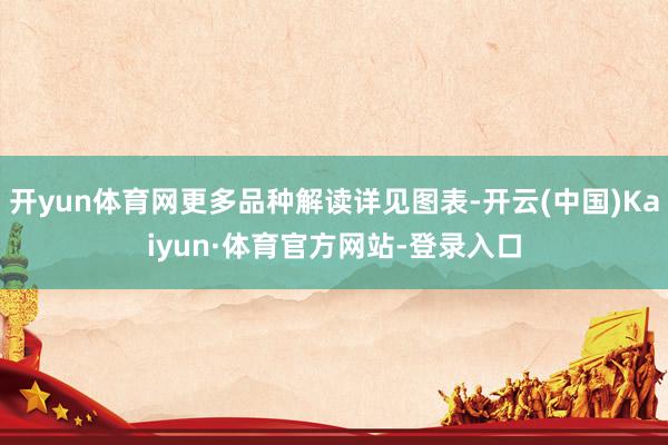 开yun体育网更多品种解读详见图表-开云(中国)Kaiyun·体育官方网站-登录入口
