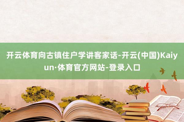 开云体育向古镇住户学讲客家话-开云(中国)Kaiyun·体育官方网站-登录入口