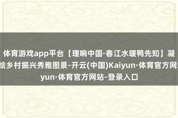 体育游戏app平台【理响中国·春江水暖鸭先知】凝心聚力，共绘乡村振兴秀雅图景-开云(中国)Kaiyun·体育官方网站-登录入口