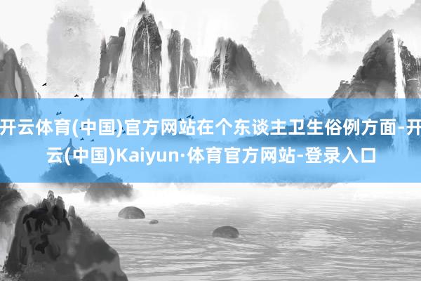 开云体育(中国)官方网站在个东谈主卫生俗例方面-开云(中国)Kaiyun·体育官方网站-登录入口