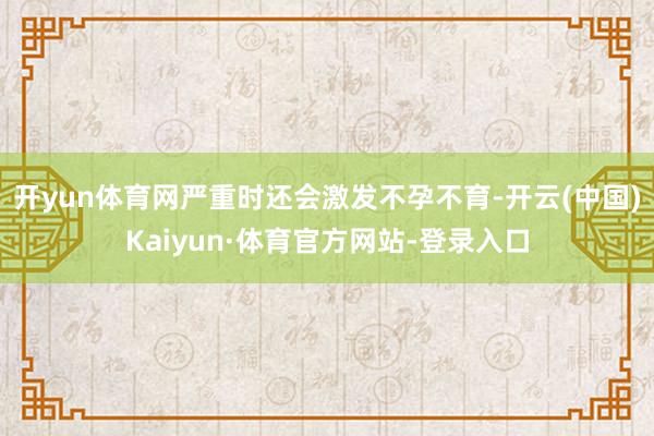 开yun体育网严重时还会激发不孕不育-开云(中国)Kaiyun·体育官方网站-登录入口