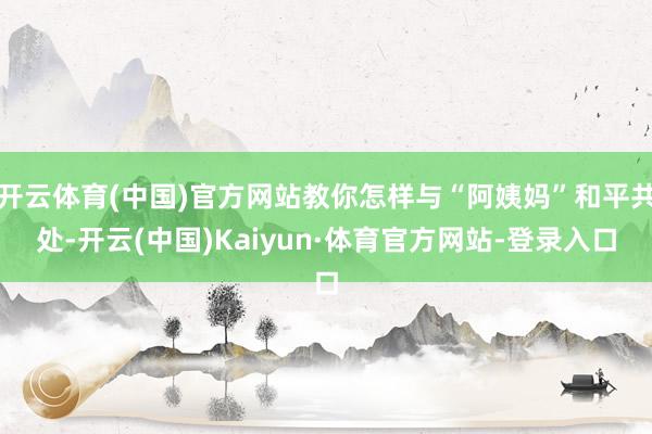 开云体育(中国)官方网站教你怎样与“阿姨妈”和平共处-开云(中国)Kaiyun·体育官方网站-登录入口