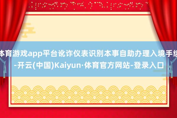 体育游戏app平台讹诈仪表识别本事自助办理入境手续-开云(中国)Kaiyun·体育官方网站-登录入口