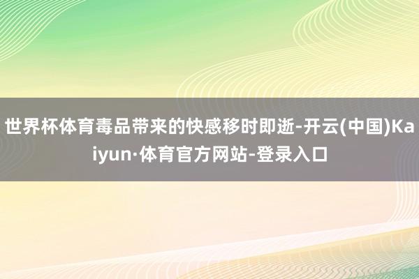 世界杯体育毒品带来的快感移时即逝-开云(中国)Kaiyun·体育官方网站-登录入口
