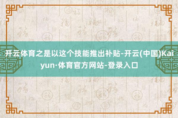 开云体育之是以这个技能推出补贴-开云(中国)Kaiyun·体育官方网站-登录入口