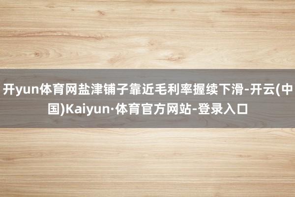 开yun体育网盐津铺子靠近毛利率握续下滑-开云(中国)Kaiyun·体育官方网站-登录入口