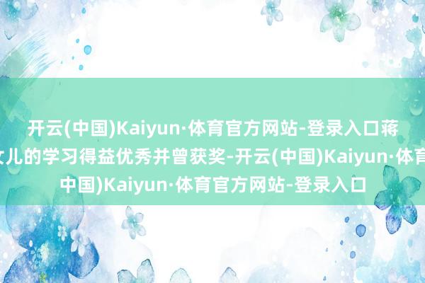开云(中国)Kaiyun·体育官方网站-登录入口蒋勤勤在采访时提到女儿的学习得益优秀并曾获奖-开云(中国)Kaiyun·体育官方网站-登录入口