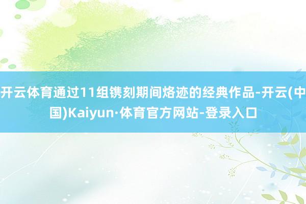 开云体育通过11组镌刻期间烙迹的经典作品-开云(中国)Kaiyun·体育官方网站-登录入口