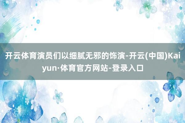 开云体育演员们以细腻无邪的饰演-开云(中国)Kaiyun·体育官方网站-登录入口