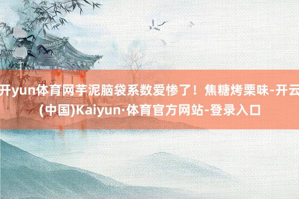 开yun体育网芋泥脑袋系数爱惨了！焦糖烤栗味-开云(中国)Kaiyun·体育官方网站-登录入口