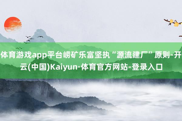 体育游戏app平台崂矿乐富坚执“源流建厂”原则-开云(中国)Kaiyun·体育官方网站-登录入口