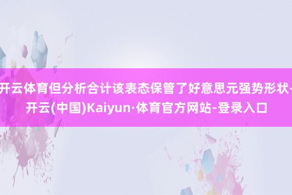 开云体育但分析合计该表态保管了好意思元强势形状-开云(中国)Kaiyun·体育官方网站-登录入口