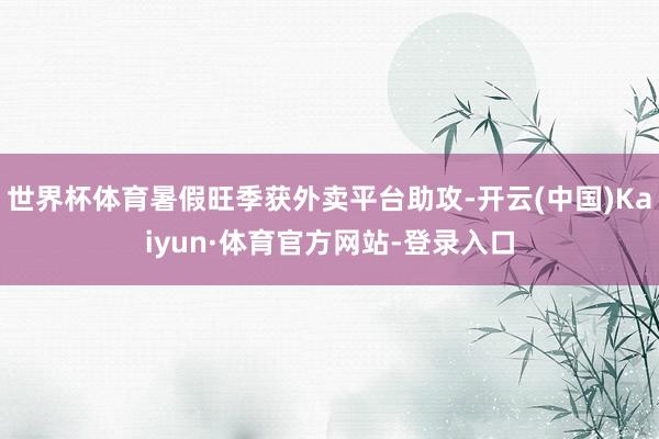 世界杯体育暑假旺季获外卖平台助攻-开云(中国)Kaiyun·体育官方网站-登录入口