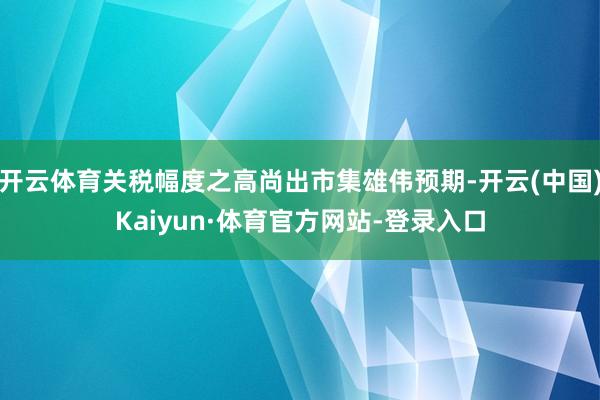 开云体育关税幅度之高尚出市集雄伟预期-开云(中国)Kaiyun·体育官方网站-登录入口