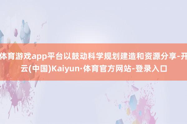 体育游戏app平台以鼓动科学规划建造和资源分享-开云(中国)Kaiyun·体育官方网站-登录入口