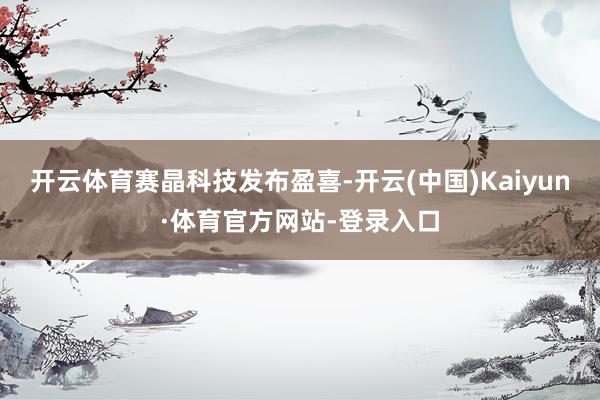 开云体育　　赛晶科技发布盈喜-开云(中国)Kaiyun·体育官方网站-登录入口