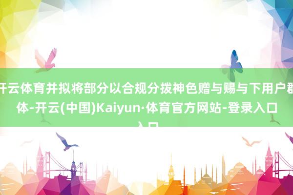 开云体育并拟将部分以合规分拨神色赠与赐与下用户群体-开云(中国)Kaiyun·体育官方网站-登录入口