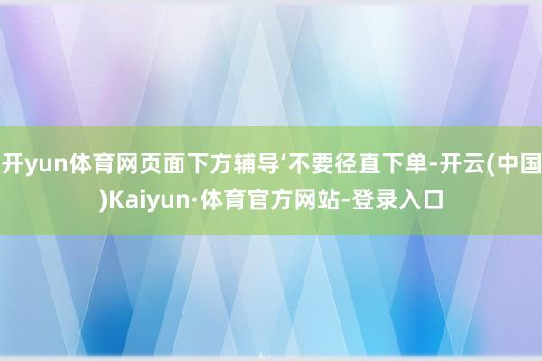 开yun体育网页面下方辅导‘不要径直下单-开云(中国)Kaiyun·体育官方网站-登录入口