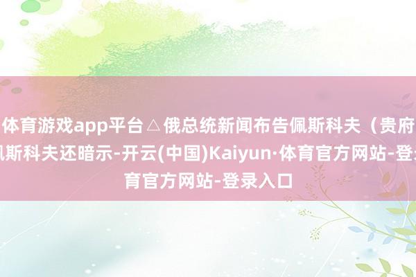 体育游戏app平台△俄总统新闻布告佩斯科夫(贵府图)佩斯科夫还暗示-开云(中国)Kaiyun·体育官方网站-登录入口