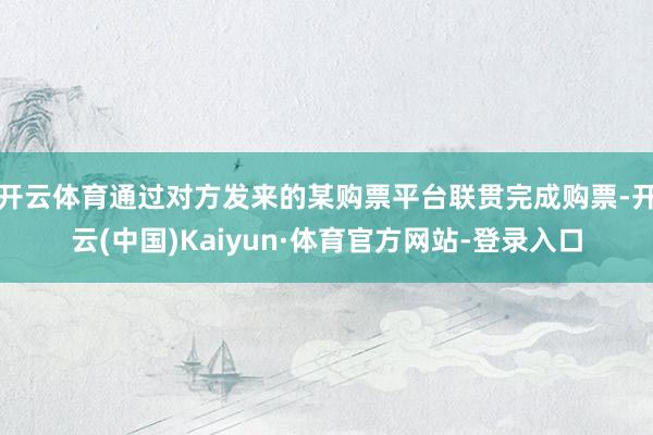 开云体育通过对方发来的某购票平台联贯完成购票-开云(中国)Kaiyun·体育官方网站-登录入口