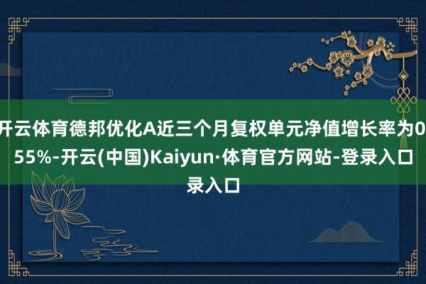 开云体育德邦优化A近三个月复权单元净值增长率为0.55%-开云(中国)Kaiyun·体育官方网站-登录入口