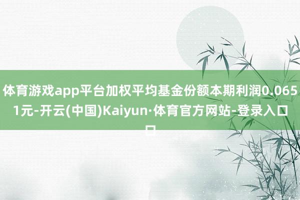 体育游戏app平台加权平均基金份额本期利润0.0651元-开云(中国)Kaiyun·体育官方网站-登录入口