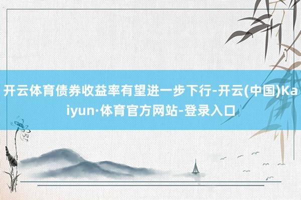 开云体育债券收益率有望进一步下行-开云(中国)Kaiyun·体育官方网站-登录入口