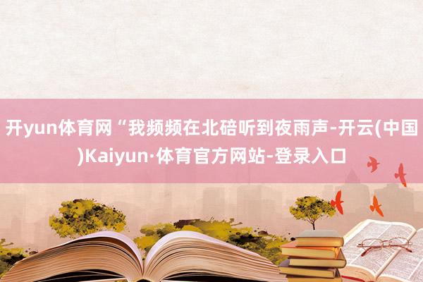 开yun体育网“我频频在北碚听到夜雨声-开云(中国)Kaiyun·体育官方网站-登录入口