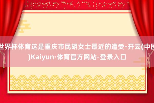 世界杯体育这是重庆市民胡女士最近的遭受-开云(中国)Kaiyun·体育官方网站-登录入口