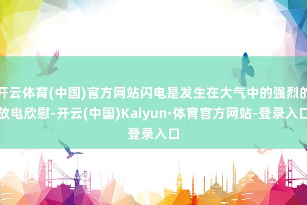 开云体育(中国)官方网站闪电是发生在大气中的强烈的放电欣慰-开云(中国)Kaiyun·体育官方网站-登录入口
