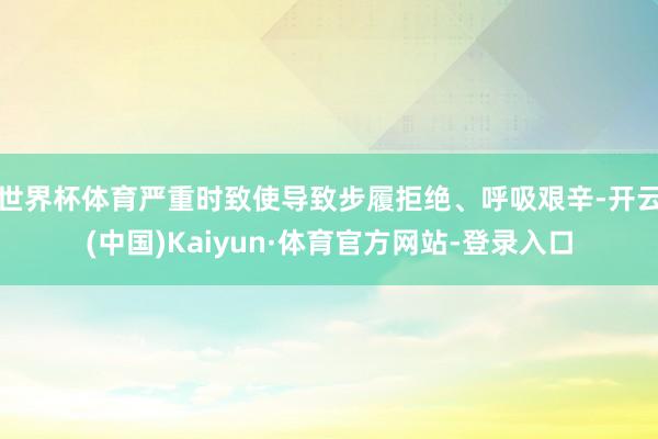 世界杯体育严重时致使导致步履拒绝、呼吸艰辛-开云(中国)Kaiyun·体育官方网站-登录入口