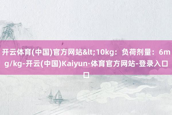 开云体育(中国)官方网站<10kg：负荷剂量：6mg/kg-开云(中国)Kaiyun·体育官方网站-登录入口