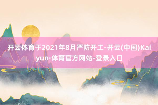 开云体育于2021年8月严防开工-开云(中国)Kaiyun·体育官方网站-登录入口