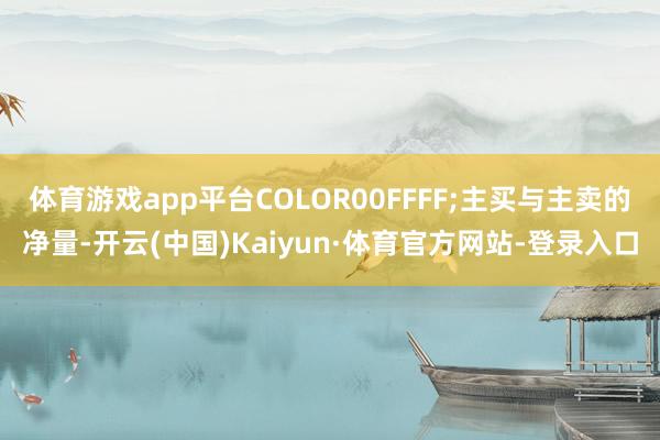 体育游戏app平台COLOR00FFFF;主买与主卖的净量-开云(中国)Kaiyun·体育官方网站-登录入口