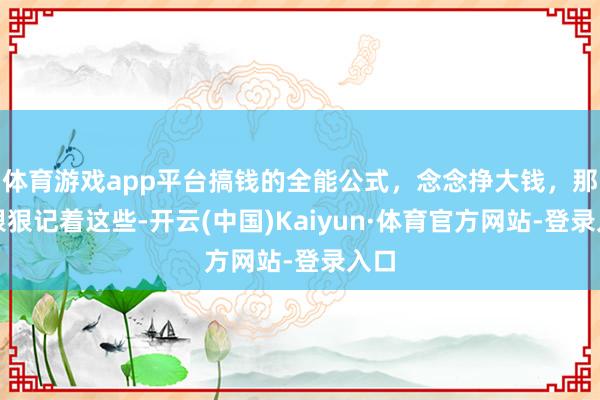 体育游戏app平台搞钱的全能公式,念念挣大钱,那就狠狠记着这些-开云(中国)Kaiyun·体育官方网站-登录入口