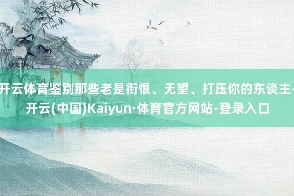 开云体育鉴别那些老是衔恨、无望、打压你的东谈主-开云(中国)Kaiyun·体育官方网站-登录入口