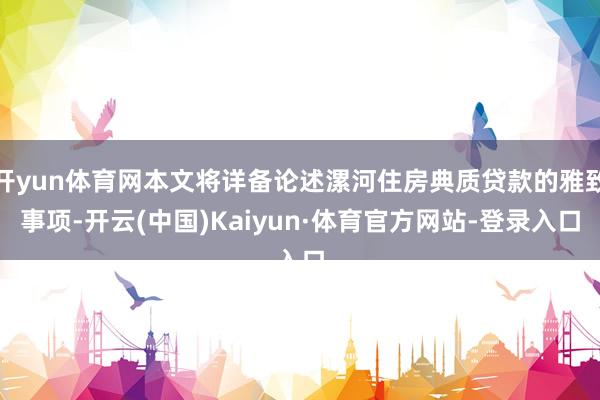 开yun体育网本文将详备论述漯河住房典质贷款的雅致事项-开云(中国)Kaiyun·体育官方网站-登录入口