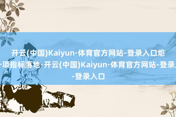 开云(中国)Kaiyun·体育官方网站-登录入口　　炬新一项指标落地-开云(中国)Kaiyun·体育官方网站-登录入口