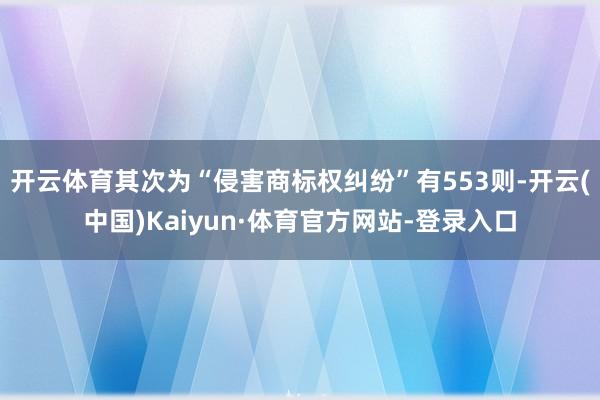 开云体育其次为“侵害商标权纠纷”有553则-开云(中国)Kaiyun·体育官方网站-登录入口