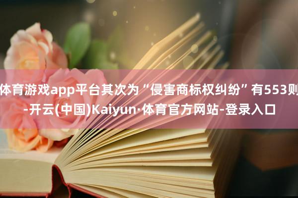 体育游戏app平台其次为“侵害商标权纠纷”有553则-开云(中国)Kaiyun·体育官方网站-登录入口