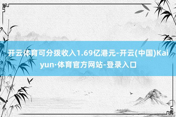 开云体育可分拨收入1.69亿港元-开云(中国)Kaiyun·体育官方网站-登录入口