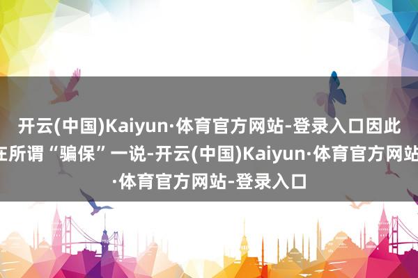 开云(中国)Kaiyun·体育官方网站-登录入口因此根蒂不存在所谓“骗保”一说-开云(中国)Kaiyun·体育官方网站-登录入口