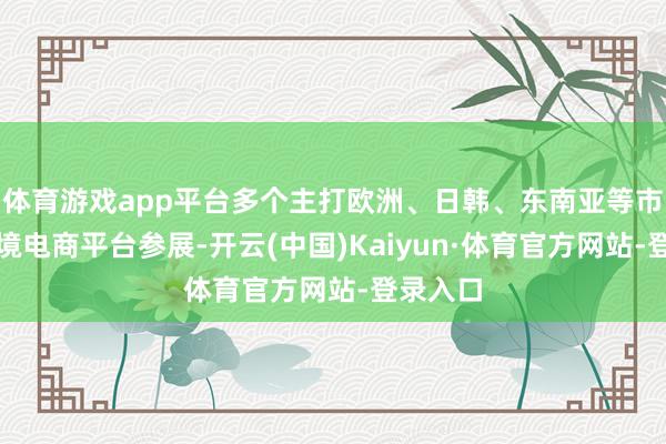 体育游戏app平台多个主打欧洲、日韩、东南亚等市集的跨境电商平台参展-开云(中国)Kaiyun·体育官方网站-登录入口