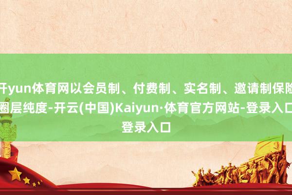 开yun体育网以会员制、付费制、实名制、邀请制保险圈层纯度-开云(中国)Kaiyun·体育官方网站-登录入口
