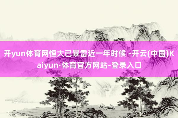 开yun体育网恒大已暴雷近一年时候 -开云(中国)Kaiyun·体育官方网站-登录入口