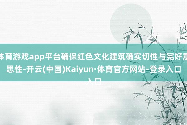 体育游戏app平台确保红色文化建筑确实切性与完好意思性-开云(中国)Kaiyun·体育官方网站-登录入口