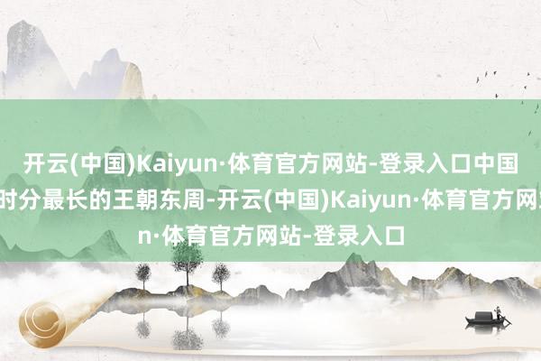 开云(中国)Kaiyun·体育官方网站-登录入口中国历史上存在时分最长的王朝东周-开云(中国)Kaiyun·体育官方网站-登录入口