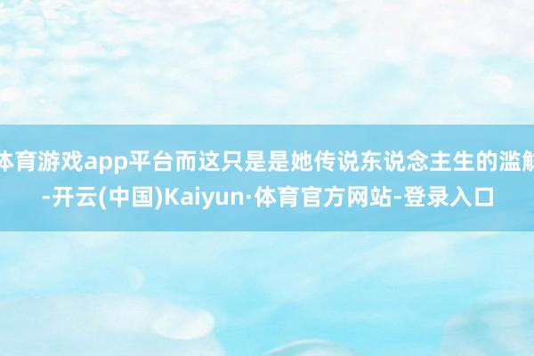 体育游戏app平台而这只是是她传说东说念主生的滥觞-开云(中国)Kaiyun·体育官方网站-登录入口