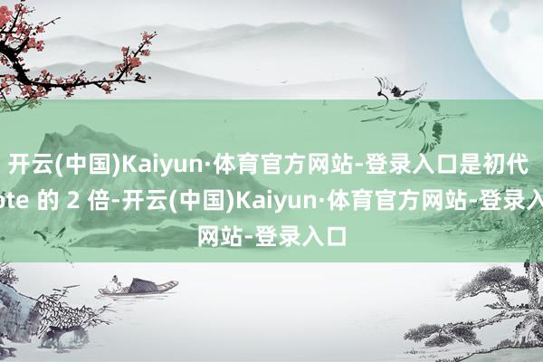 开云(中国)Kaiyun·体育官方网站-登录入口是初代 Note 的 2 倍-开云(中国)Kaiyun·体育官方网站-登录入口