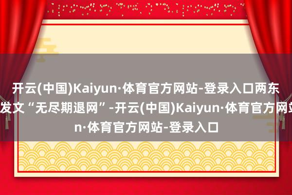 开云(中国)Kaiyun·体育官方网站-登录入口两东说念主同期发文“无尽期退网”-开云(中国)Kaiyun·体育官方网站-登录入口